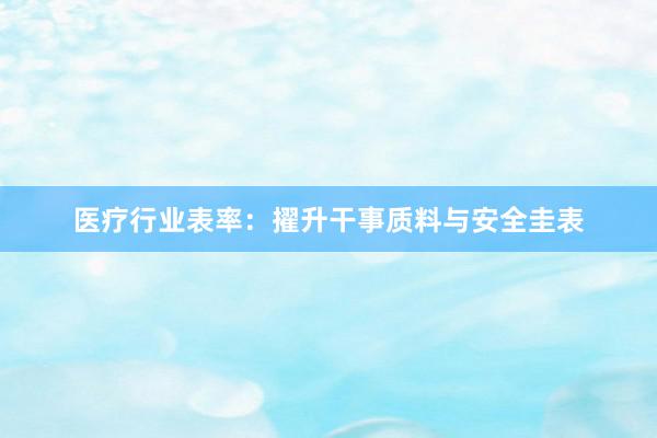 医疗行业表率：擢升干事质料与安全圭表