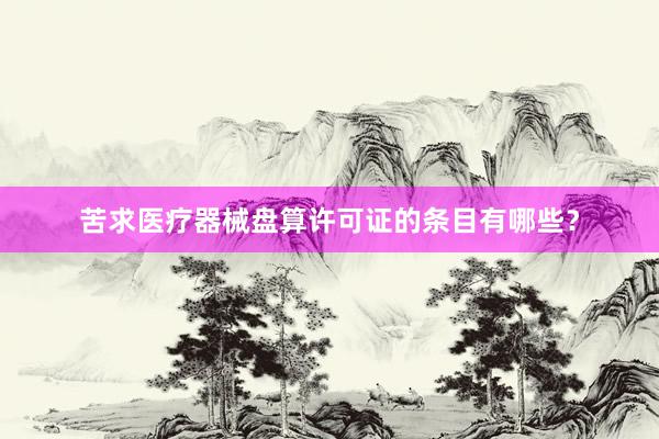 苦求医疗器械盘算许可证的条目有哪些？