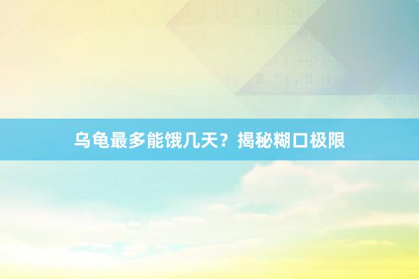 乌龟最多能饿几天？揭秘糊口极限