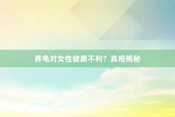 养龟对女性健康不利？真相揭秘