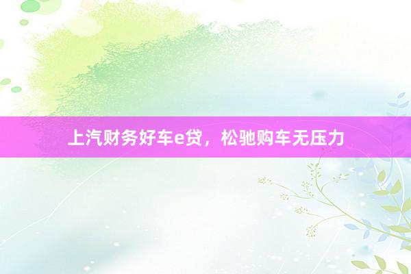 上汽财务好车e贷,松驰购车无压力