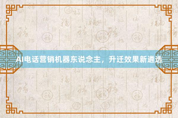 AI电话营销机器东说念主，升迁效果新遴选