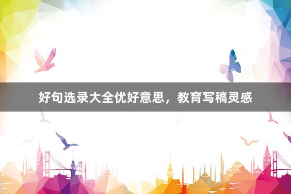 好句选录大全优好意思，教育写稿灵感
